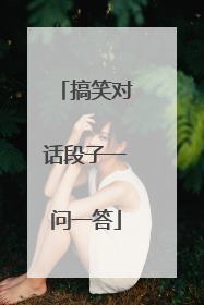 搞笑对话段子一问一答
