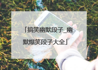 搞笑幽默段子_幽默爆笑段子大全