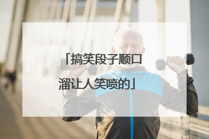 搞笑段子顺口溜让人笑喷的