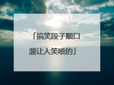 搞笑段子顺口溜让人笑喷的