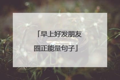 早上好发朋友圈正能量句子