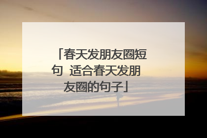 春天发朋友圈短句 适合春天发朋友圈的句子