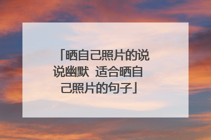 晒自己照片的说说幽默 适合晒自己照片的句子