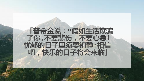普希金说:“假如生活欺骗了你,不要悲伤,不要心急!忧郁的日子里须要镇静:相信吧,快乐的日子将会来临