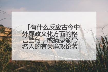 有什么反应古今中外廉政文化方面的格言警句,或摘录领导名人的有关廉政论著。 越多越好