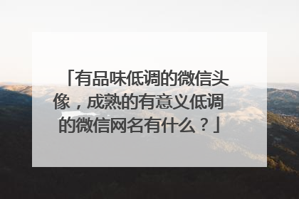 有品味低调的微信头像,成熟的有意义低调的微信网名有什么?