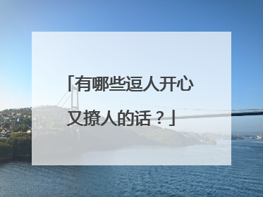 有哪些逗人开心又撩人的话?