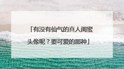 有没有仙气的真人闺蜜头像呢?要可爱的那种