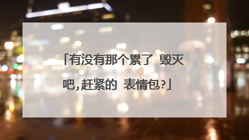 有没有那个累了 毁灭吧,赶紧的 表情包?