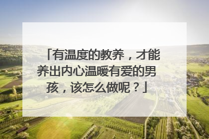 有温度的教养，才能养出内心温暖有爱的男孩，该怎么做呢？