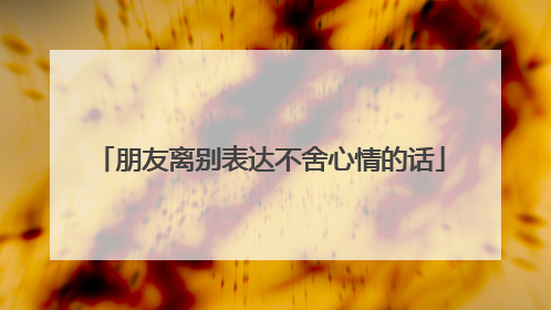 朋友离别表达不舍心情的话