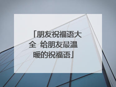 朋友祝福语大全 给朋友最温暖的祝福语