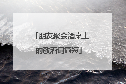 朋友聚会酒桌上的敬酒词简短