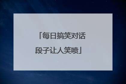 每日搞笑对话段子让人笑喷