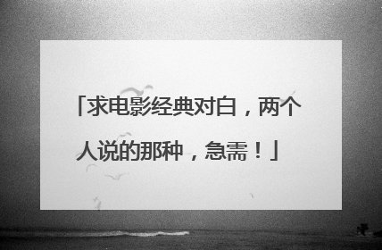 求电影经典对白,两个人说的那种,急需!