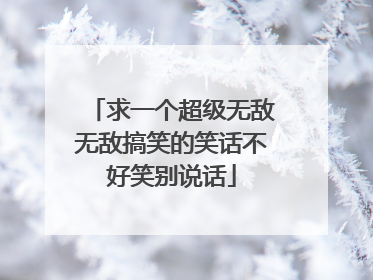 求一个超级无敌无敌搞笑的笑话不好笑别说话