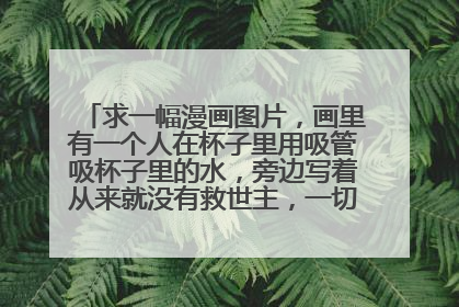 求一幅漫画图片,画里有一个人在杯子里用吸管吸杯子里的水,旁边写着从来就没有救世主,一切都要靠自己。