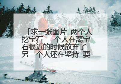 求一张图片 两个人挖宝石 一个人在离宝石很近的时候放弃了 另一个人还在坚持 要高清的图!!