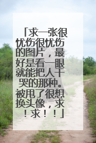 求一张很忧伤很忧伤的图片,最好是看一眼就能把人干哭的那种。被甩了很想换头像,求!求!!