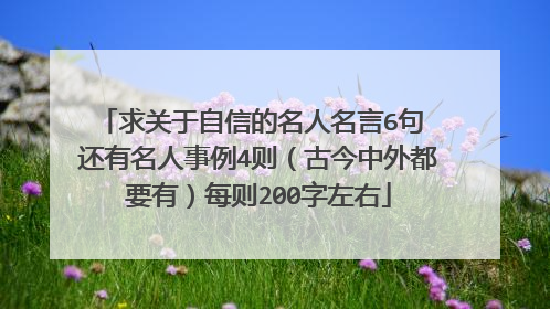 求关于自信的名人名言6句 还有名人事例4则(古今中外都要有)每则200字左右