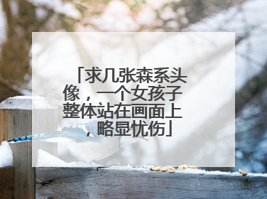 求几张森系头像,一个女孩子整体站在画面上,略显忧伤