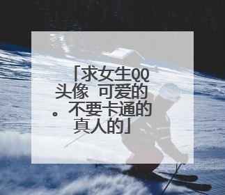 求女生QQ头像 可爱的。不要卡通的真人的