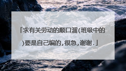 求有关劳动的顺口溜(班级中的)要是自己编的,很急,谢谢.