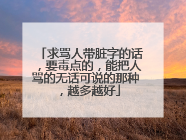 求骂人带脏字的话,要毒点的,能把人骂的无话可说的那种,越多越好