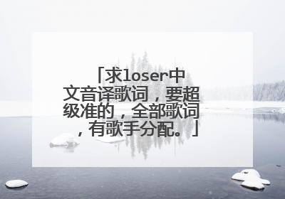 求loser中文音译歌词,要超级准的,全部歌词,有歌手分配。