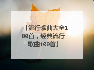 流行歌曲大全100首,经典流行歌曲100首