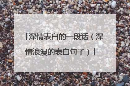 深情表白的一段话(深情浪漫的表白句子)