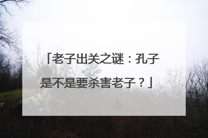 老子出关之谜:孔子是不是要杀害老子?