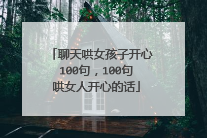 聊天哄女孩子开心100句,100句哄女人开心的话