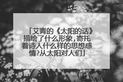 艾青的《太阳的话》描绘了什么形象,寄托着诗人什么样的思想感情?从太阳对人们