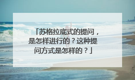 苏格拉底式的提问,是怎样进行的?这种提问方式是怎样的?