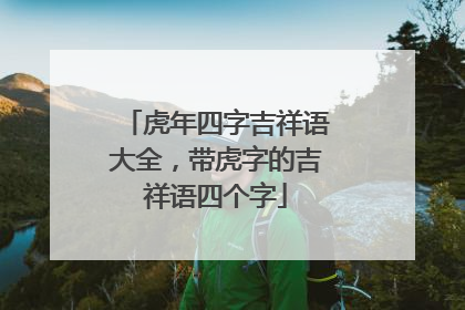 虎年四字吉祥语大全,带虎字的吉祥语四个字