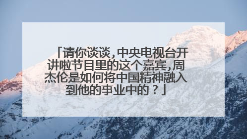 请你谈谈,中央电视台开讲啦节目里的这个嘉宾,周杰伦是如何将中国精神融入到他的事业中的?