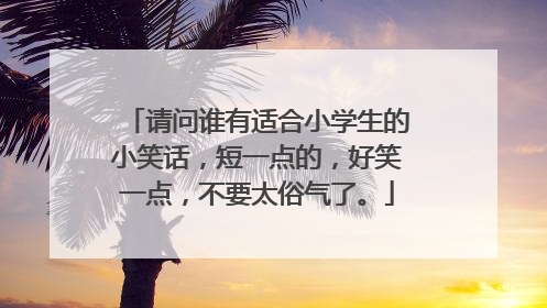 请问谁有适合小学生的小笑话,短一点的,好笑一点,不要太俗气了。