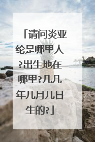请问炎亚纶是哪里人?出生地在哪里?几几年几月几日生的?