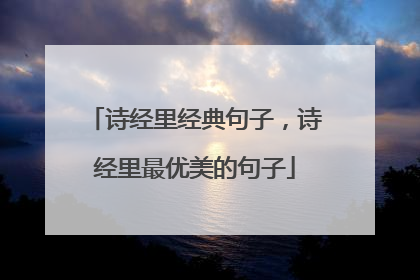 诗经里经典句子,诗经里最优美的句子