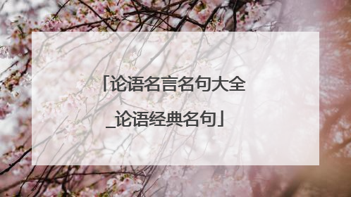 论语名言名句大全_论语经典名句