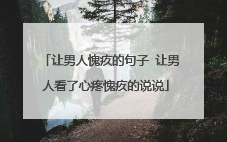 让男人愧疚的句子 让男人看了心疼愧疚的说说
