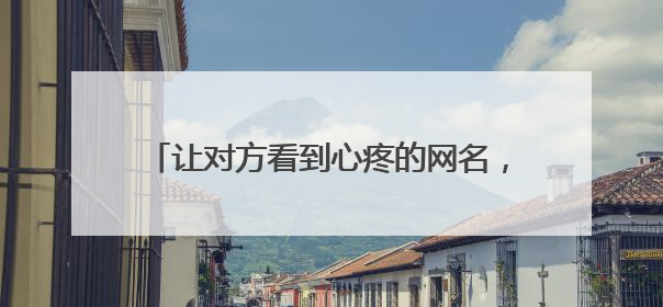 让对方看到心疼的网名,让人心疼的网名有哪些?