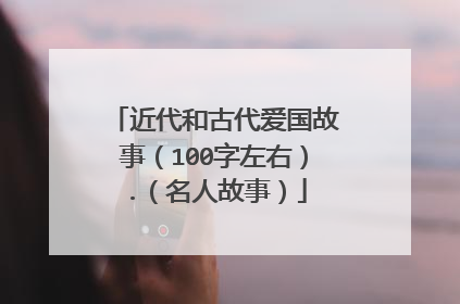 近代和古代爱国故事(100字左右).(名人故事)
