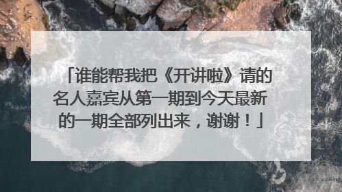 谁能帮我把《开讲啦》请的名人嘉宾从第一期到今天最新的一期全部列出来,谢谢!