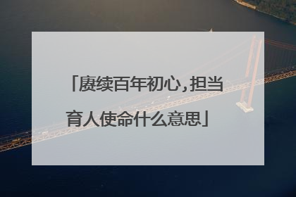 赓续百年初心,担当育人使命什么意思