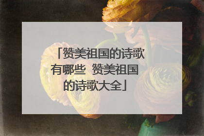 赞美祖国的诗歌有哪些 赞美祖国的诗歌大全