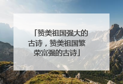赞美祖国强大的古诗,赞美祖国繁荣富强的古诗