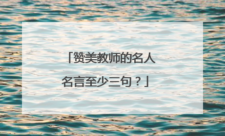 赞美教师的名人名言至少三句?