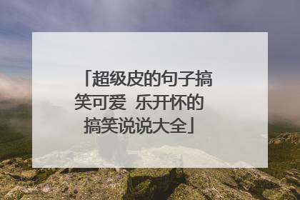 超级皮的句子搞笑可爱 乐开怀的搞笑说说大全